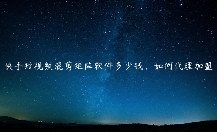 快手短视频混剪矩阵软件多少钱，如何代理加盟